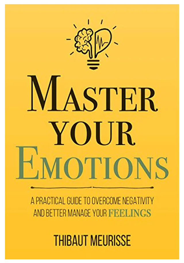 Master Your Emotions: A Practical Guide to Overcome Negativity and Better Manage Your Feelings